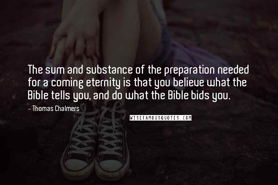Thomas Chalmers Quotes: The sum and substance of the preparation needed for a coming eternity is that you believe what the Bible tells you, and do what the Bible bids you.