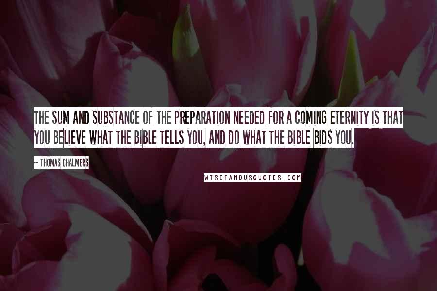 Thomas Chalmers Quotes: The sum and substance of the preparation needed for a coming eternity is that you believe what the Bible tells you, and do what the Bible bids you.