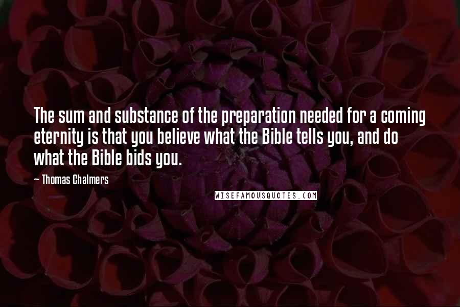 Thomas Chalmers Quotes: The sum and substance of the preparation needed for a coming eternity is that you believe what the Bible tells you, and do what the Bible bids you.