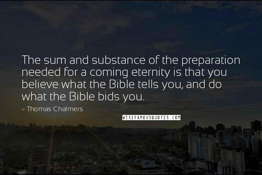 Thomas Chalmers Quotes: The sum and substance of the preparation needed for a coming eternity is that you believe what the Bible tells you, and do what the Bible bids you.