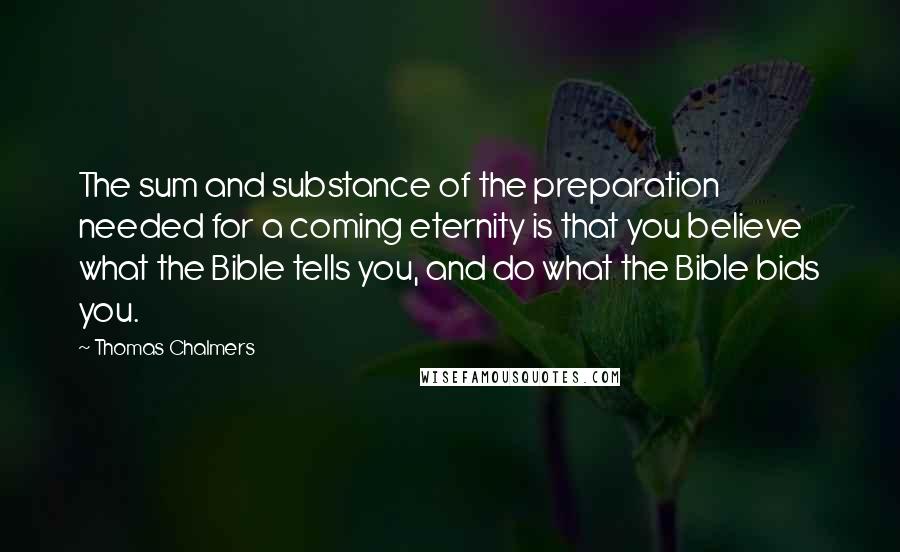 Thomas Chalmers Quotes: The sum and substance of the preparation needed for a coming eternity is that you believe what the Bible tells you, and do what the Bible bids you.