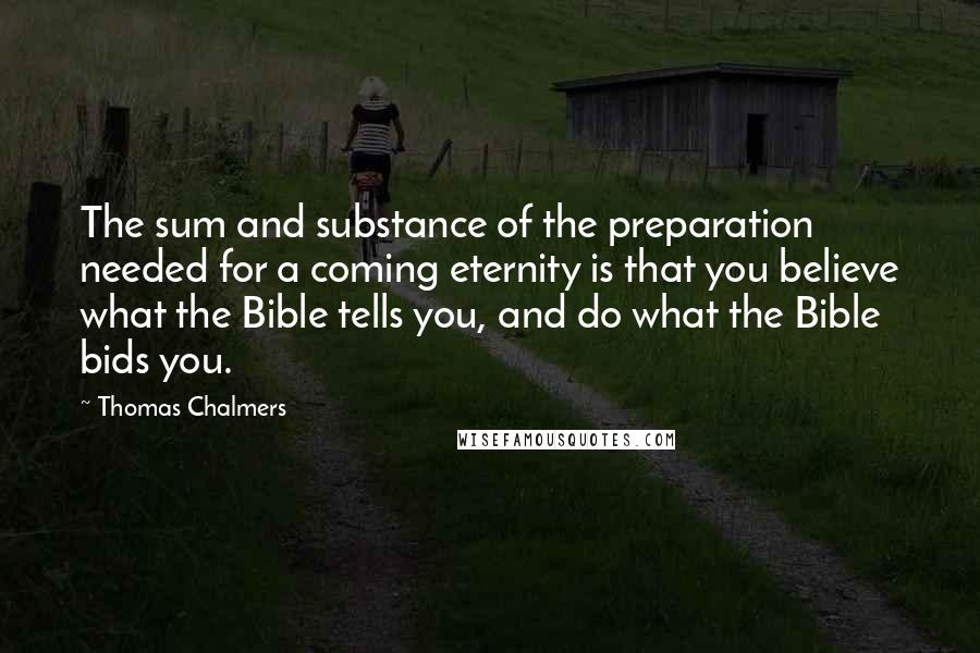 Thomas Chalmers Quotes: The sum and substance of the preparation needed for a coming eternity is that you believe what the Bible tells you, and do what the Bible bids you.