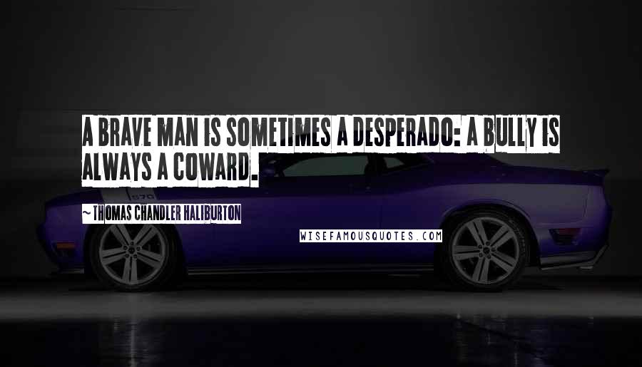 Thomas Chandler Haliburton Quotes: A brave man is sometimes a desperado: a bully is always a coward.