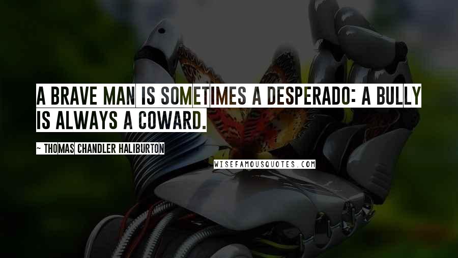 Thomas Chandler Haliburton Quotes: A brave man is sometimes a desperado: a bully is always a coward.