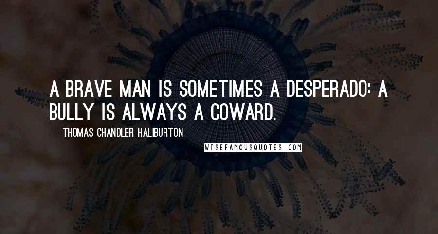 Thomas Chandler Haliburton Quotes: A brave man is sometimes a desperado: a bully is always a coward.