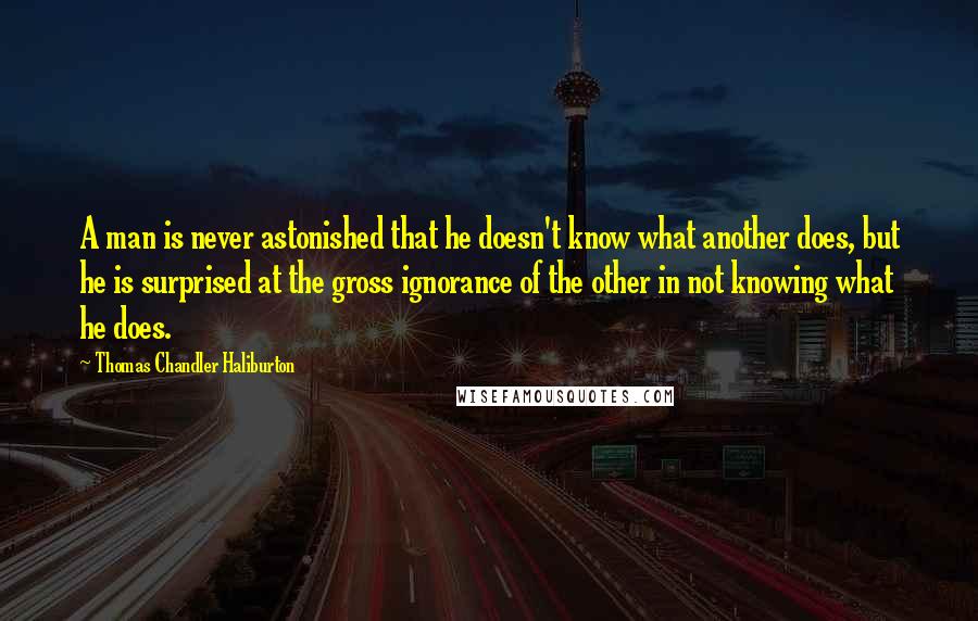 Thomas Chandler Haliburton Quotes: A man is never astonished that he doesn't know what another does, but he is surprised at the gross ignorance of the other in not knowing what he does.