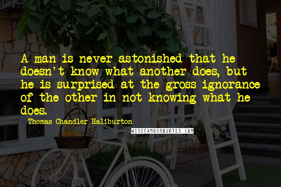 Thomas Chandler Haliburton Quotes: A man is never astonished that he doesn't know what another does, but he is surprised at the gross ignorance of the other in not knowing what he does.