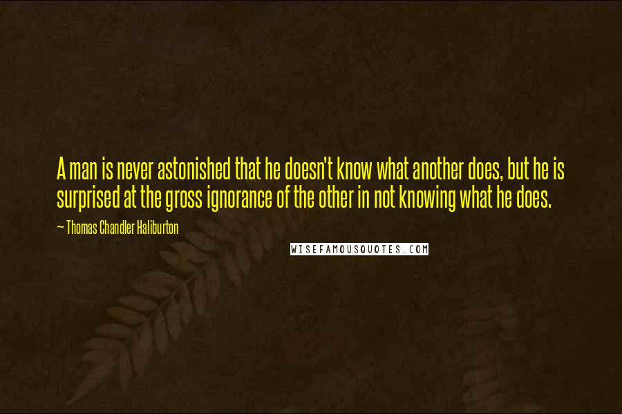 Thomas Chandler Haliburton Quotes: A man is never astonished that he doesn't know what another does, but he is surprised at the gross ignorance of the other in not knowing what he does.