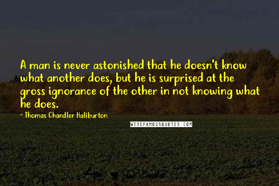 Thomas Chandler Haliburton Quotes: A man is never astonished that he doesn't know what another does, but he is surprised at the gross ignorance of the other in not knowing what he does.