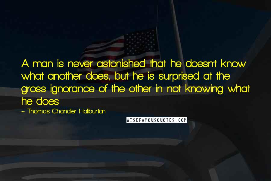 Thomas Chandler Haliburton Quotes: A man is never astonished that he doesn't know what another does, but he is surprised at the gross ignorance of the other in not knowing what he does.