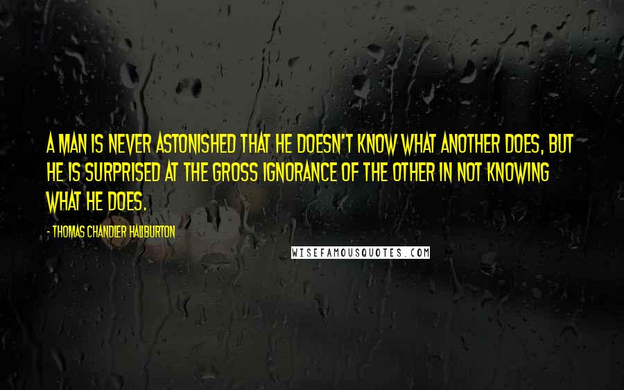 Thomas Chandler Haliburton Quotes: A man is never astonished that he doesn't know what another does, but he is surprised at the gross ignorance of the other in not knowing what he does.