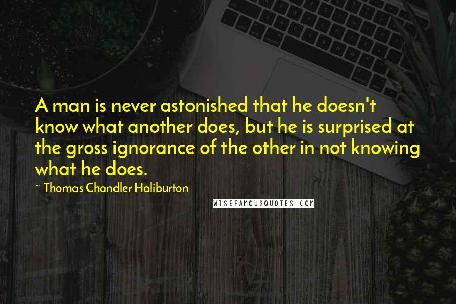 Thomas Chandler Haliburton Quotes: A man is never astonished that he doesn't know what another does, but he is surprised at the gross ignorance of the other in not knowing what he does.