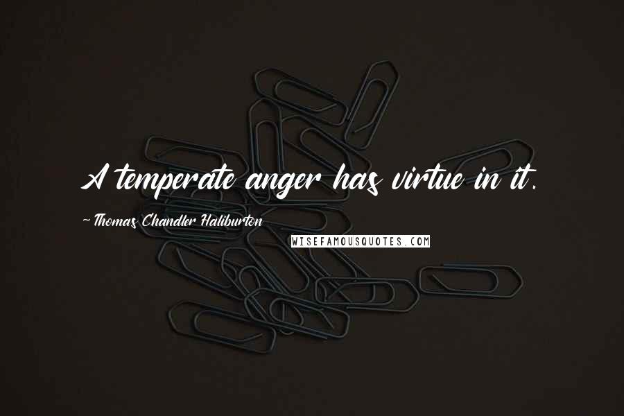 Thomas Chandler Haliburton Quotes: A temperate anger has virtue in it.