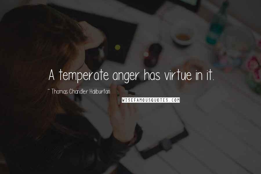 Thomas Chandler Haliburton Quotes: A temperate anger has virtue in it.