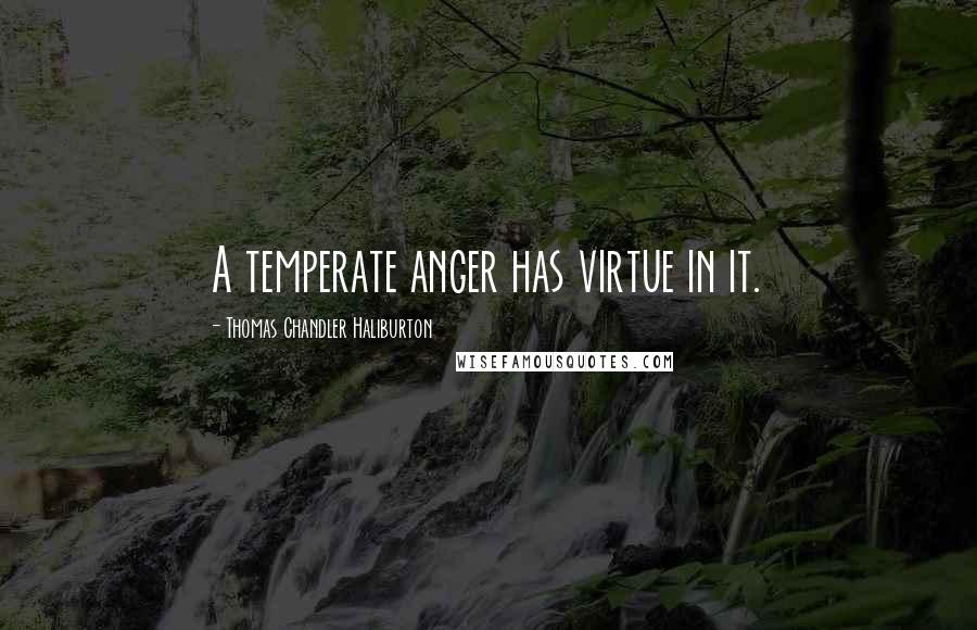 Thomas Chandler Haliburton Quotes: A temperate anger has virtue in it.