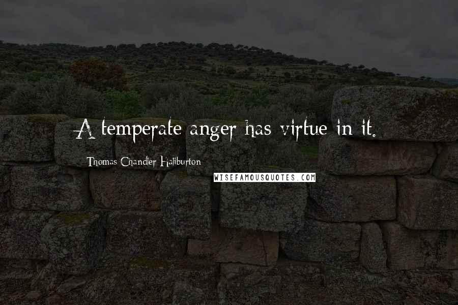 Thomas Chandler Haliburton Quotes: A temperate anger has virtue in it.