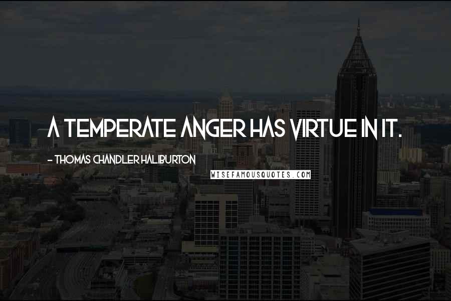 Thomas Chandler Haliburton Quotes: A temperate anger has virtue in it.