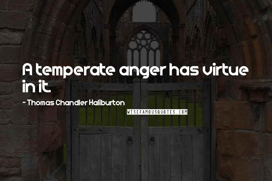 Thomas Chandler Haliburton Quotes: A temperate anger has virtue in it.
