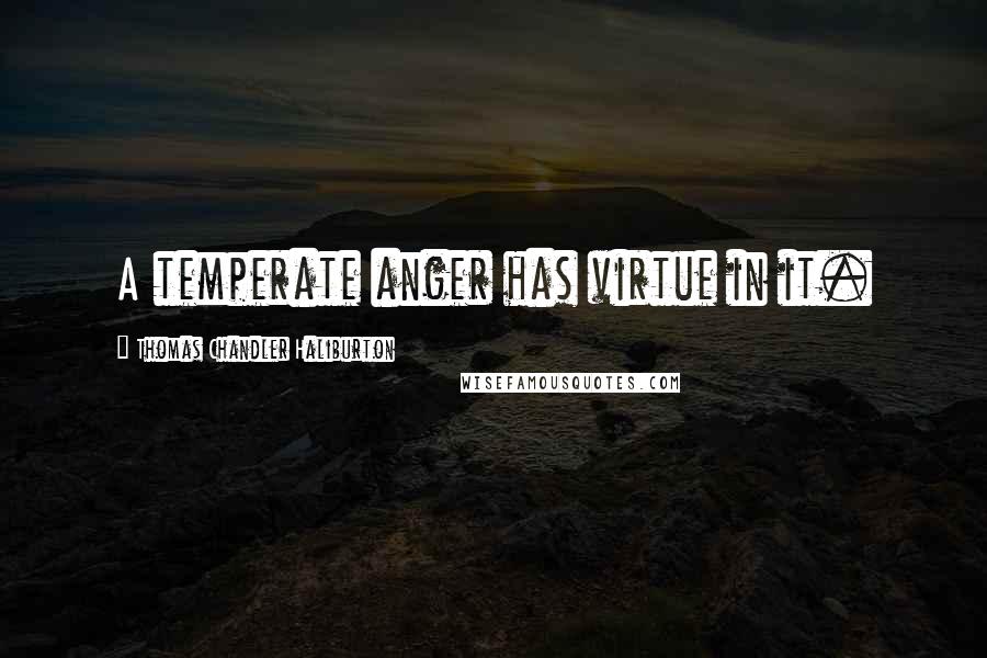 Thomas Chandler Haliburton Quotes: A temperate anger has virtue in it.