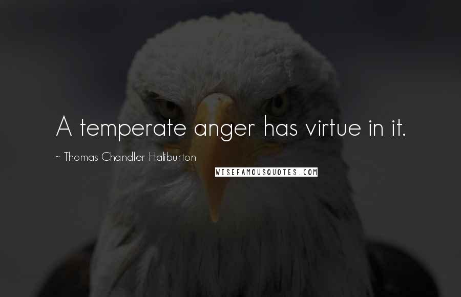 Thomas Chandler Haliburton Quotes: A temperate anger has virtue in it.