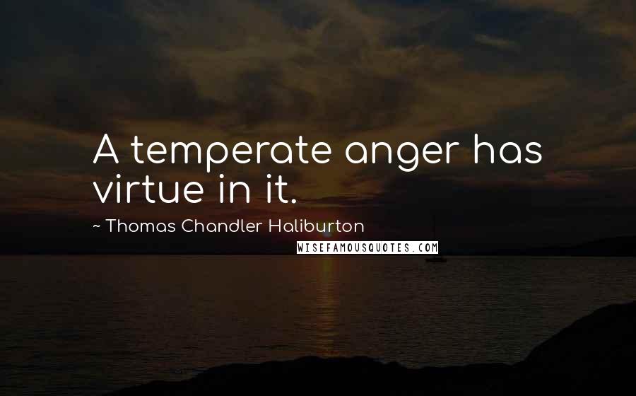 Thomas Chandler Haliburton Quotes: A temperate anger has virtue in it.