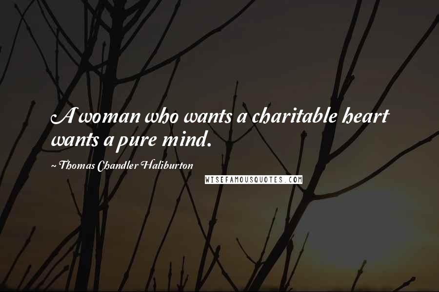 Thomas Chandler Haliburton Quotes: A woman who wants a charitable heart wants a pure mind.