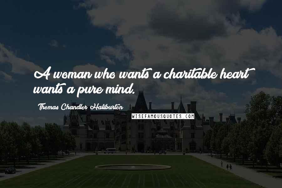 Thomas Chandler Haliburton Quotes: A woman who wants a charitable heart wants a pure mind.