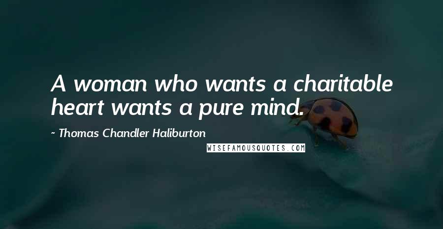 Thomas Chandler Haliburton Quotes: A woman who wants a charitable heart wants a pure mind.