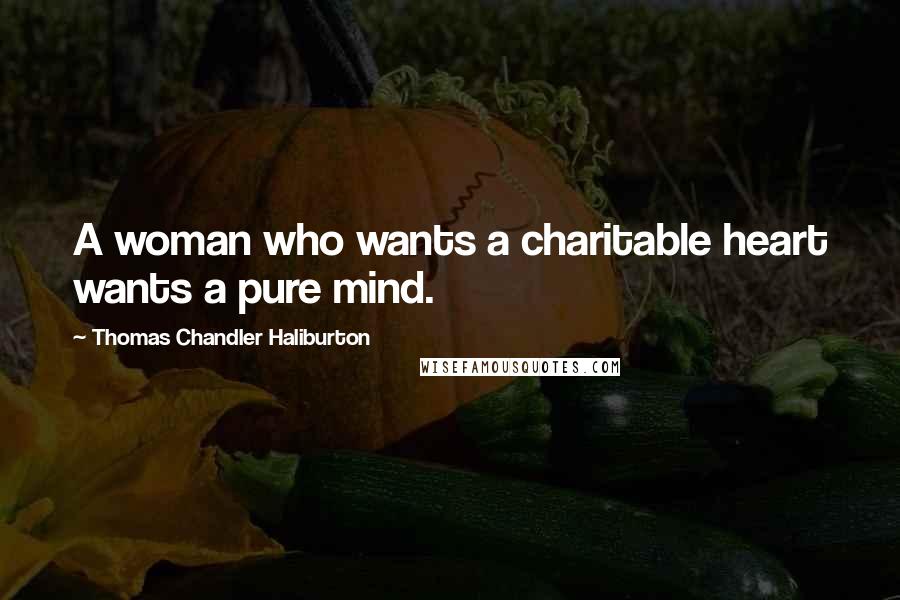 Thomas Chandler Haliburton Quotes: A woman who wants a charitable heart wants a pure mind.