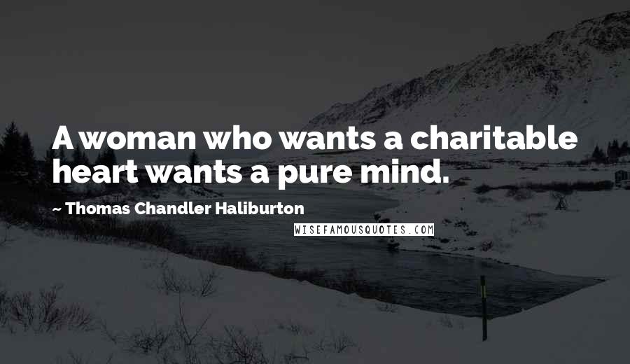 Thomas Chandler Haliburton Quotes: A woman who wants a charitable heart wants a pure mind.