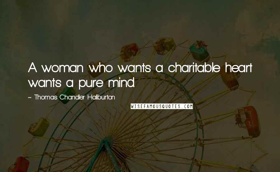 Thomas Chandler Haliburton Quotes: A woman who wants a charitable heart wants a pure mind.