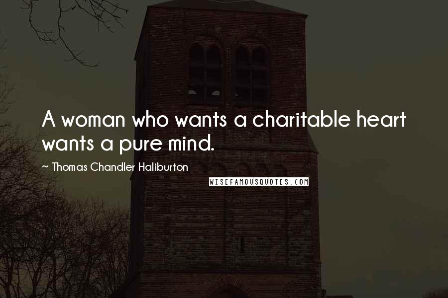 Thomas Chandler Haliburton Quotes: A woman who wants a charitable heart wants a pure mind.