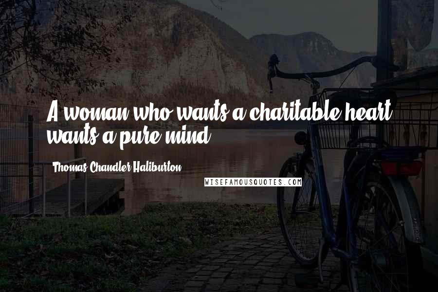 Thomas Chandler Haliburton Quotes: A woman who wants a charitable heart wants a pure mind.
