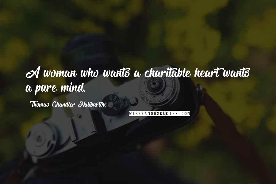 Thomas Chandler Haliburton Quotes: A woman who wants a charitable heart wants a pure mind.