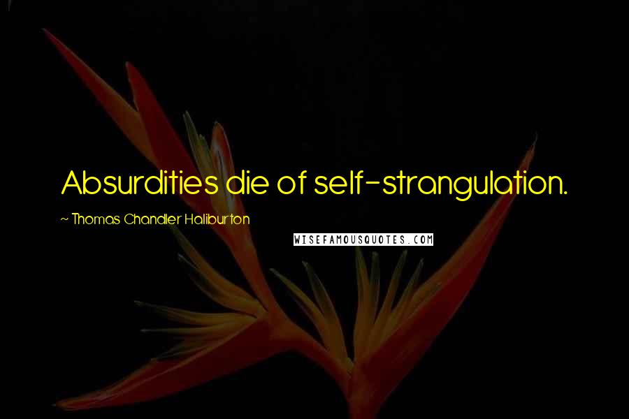 Thomas Chandler Haliburton Quotes: Absurdities die of self-strangulation.