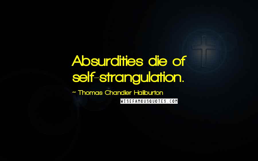 Thomas Chandler Haliburton Quotes: Absurdities die of self-strangulation.