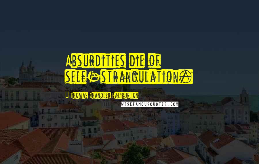 Thomas Chandler Haliburton Quotes: Absurdities die of self-strangulation.