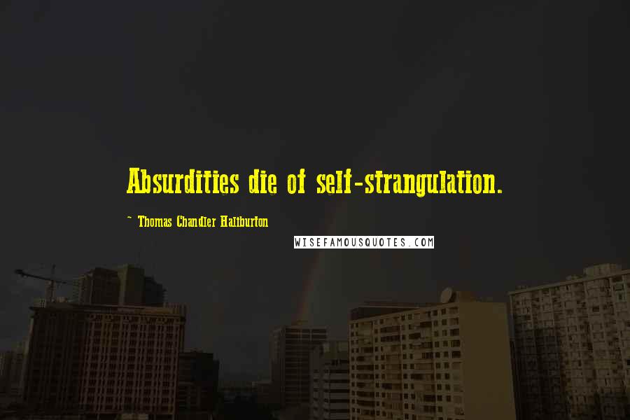 Thomas Chandler Haliburton Quotes: Absurdities die of self-strangulation.