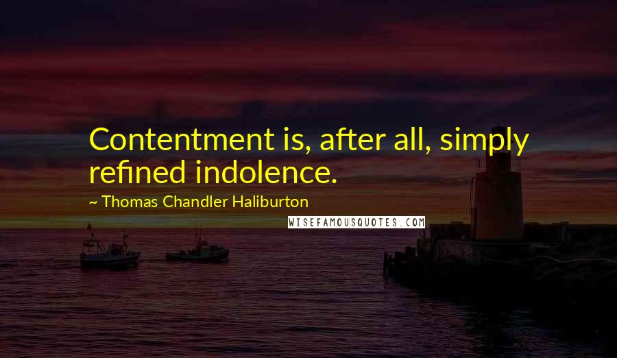 Thomas Chandler Haliburton Quotes: Contentment is, after all, simply refined indolence.