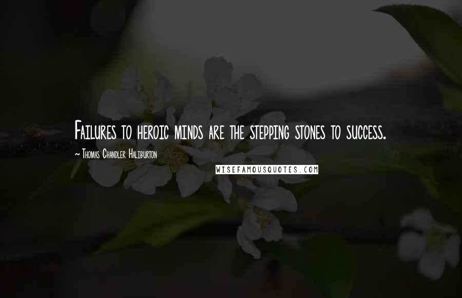 Thomas Chandler Haliburton Quotes: Failures to heroic minds are the stepping stones to success.