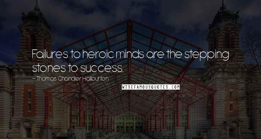 Thomas Chandler Haliburton Quotes: Failures to heroic minds are the stepping stones to success.