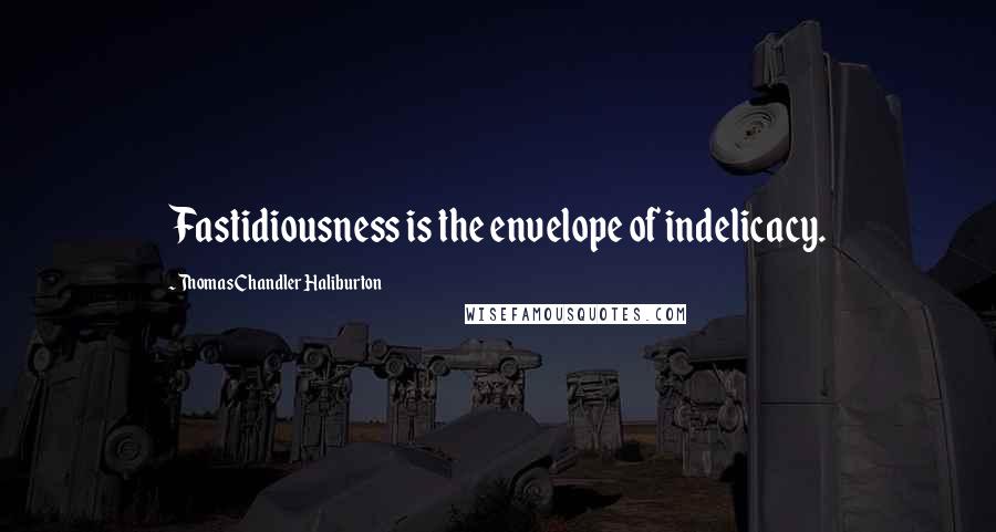 Thomas Chandler Haliburton Quotes: Fastidiousness is the envelope of indelicacy.