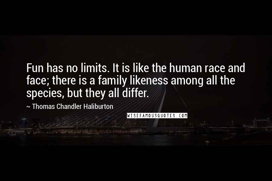 Thomas Chandler Haliburton Quotes: Fun has no limits. It is like the human race and face; there is a family likeness among all the species, but they all differ.