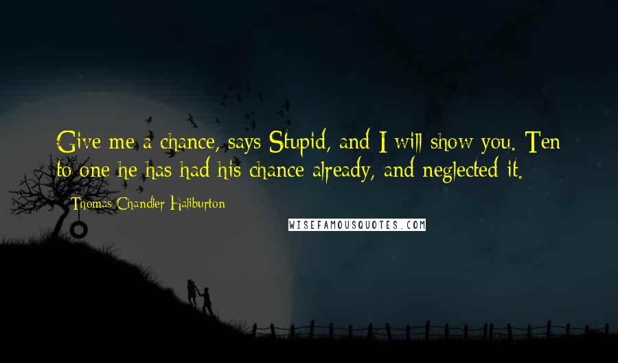 Thomas Chandler Haliburton Quotes: Give me a chance, says Stupid, and I will show you. Ten to one he has had his chance already, and neglected it.
