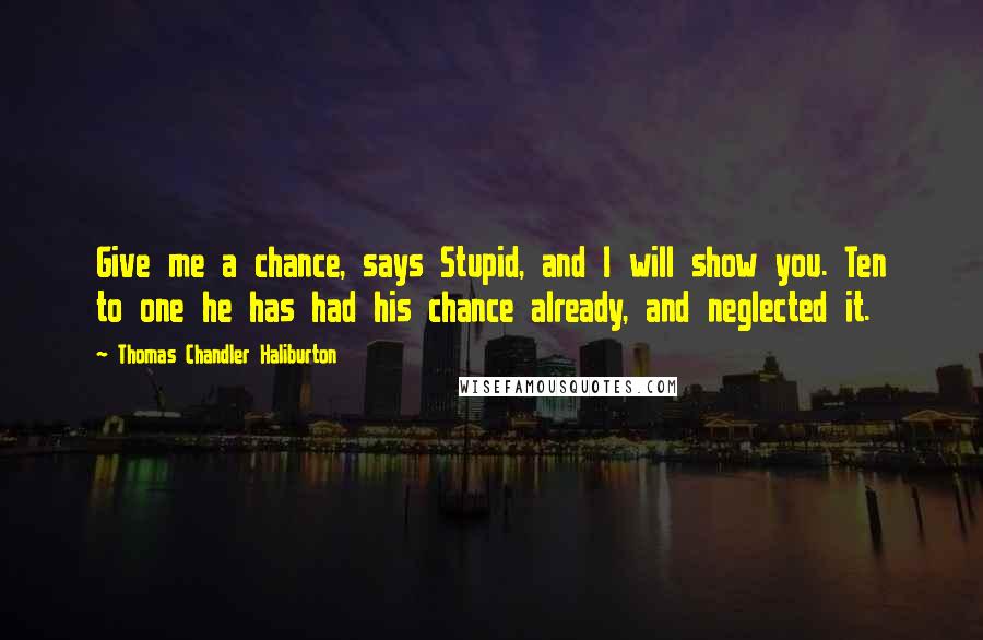 Thomas Chandler Haliburton Quotes: Give me a chance, says Stupid, and I will show you. Ten to one he has had his chance already, and neglected it.
