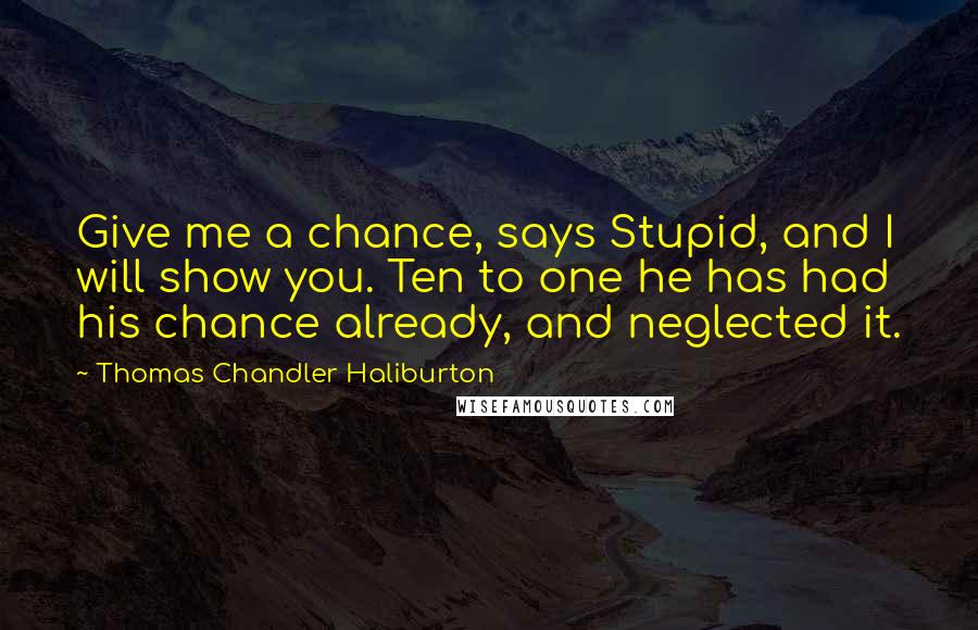 Thomas Chandler Haliburton Quotes: Give me a chance, says Stupid, and I will show you. Ten to one he has had his chance already, and neglected it.