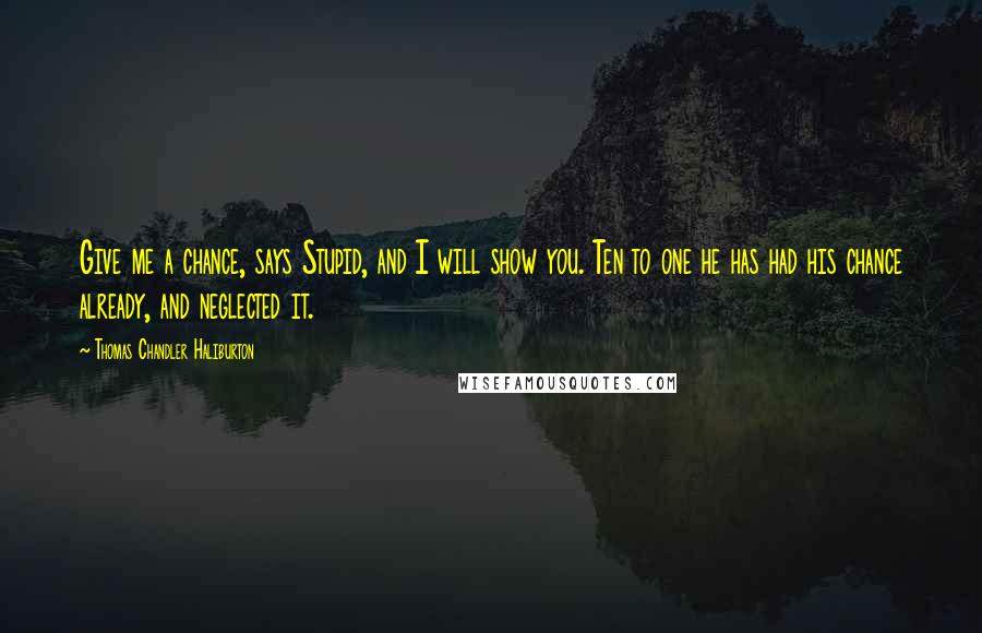 Thomas Chandler Haliburton Quotes: Give me a chance, says Stupid, and I will show you. Ten to one he has had his chance already, and neglected it.