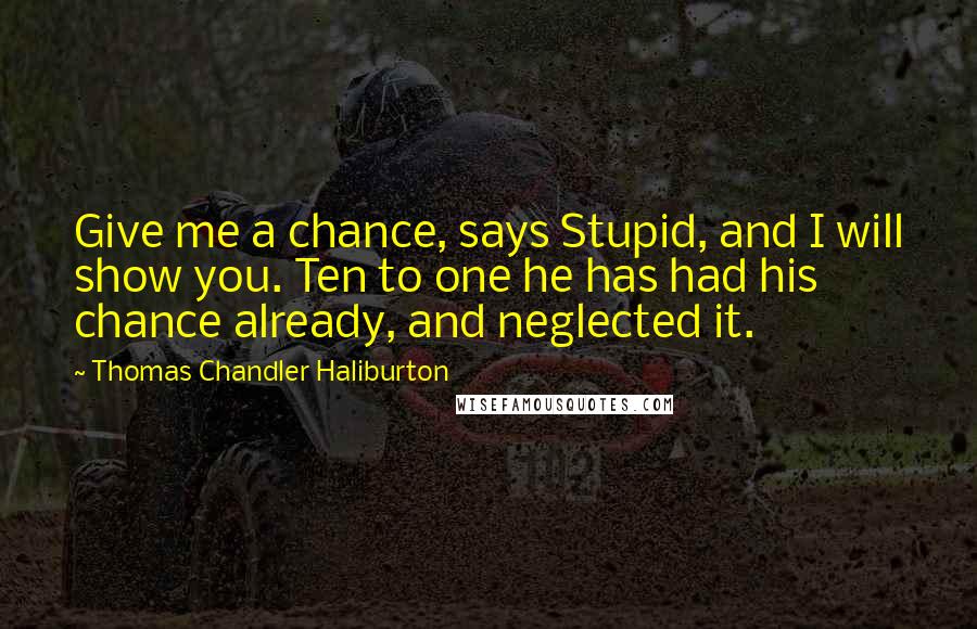 Thomas Chandler Haliburton Quotes: Give me a chance, says Stupid, and I will show you. Ten to one he has had his chance already, and neglected it.