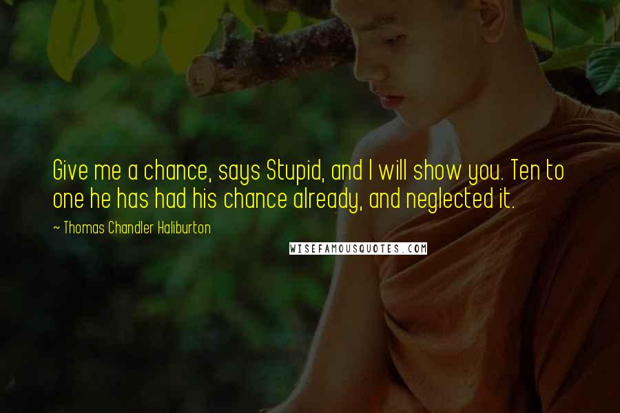 Thomas Chandler Haliburton Quotes: Give me a chance, says Stupid, and I will show you. Ten to one he has had his chance already, and neglected it.