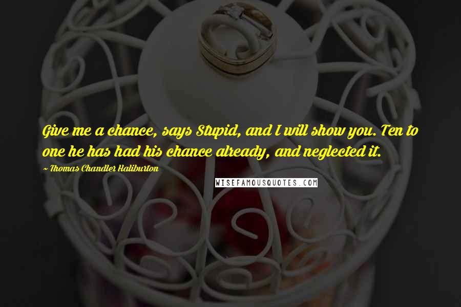 Thomas Chandler Haliburton Quotes: Give me a chance, says Stupid, and I will show you. Ten to one he has had his chance already, and neglected it.